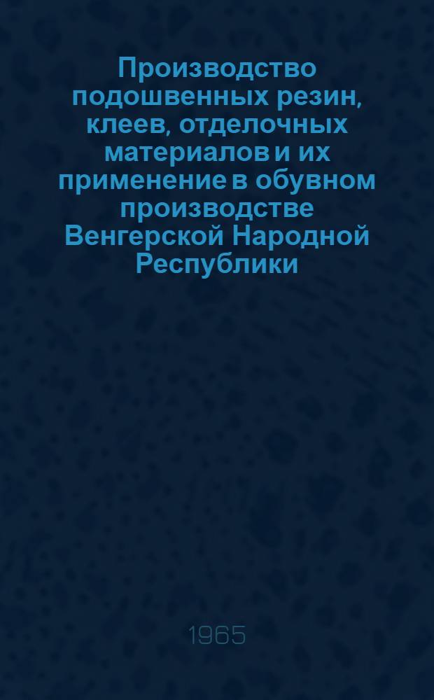 Производство подошвенных резин, клеев, отделочных материалов и их применение в обувном производстве Венгерской Народной Республики : Обзор