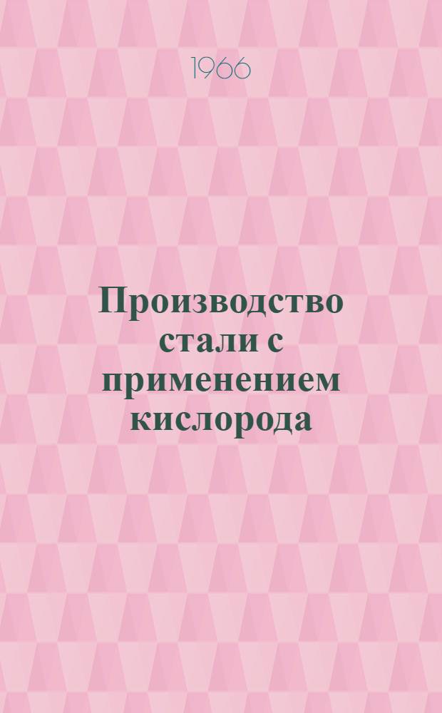 Производство стали с применением кислорода : Междунар. конгресс по кислородно-конверторному процессу в Тукэ (Франция) 23, 24 и 25 сент. 1963 г., в Дюнкерке (Франция) 26 сент. 1963 г. : Доклады