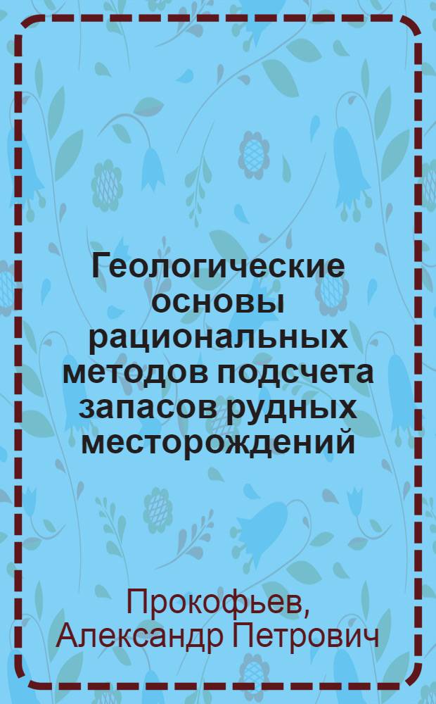 Геологические основы рациональных методов подсчета запасов рудных месторождений : Авт. реферат (обобщающий доклад) опубл. работ, представляемых на соискание учен. степени доктора геол.-минерал. наук