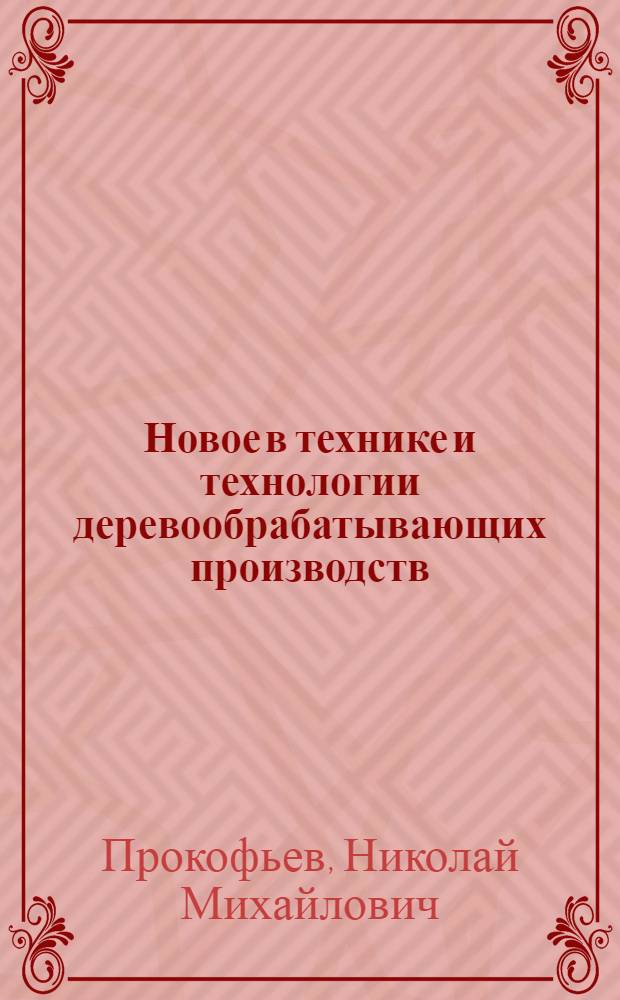 Новое в технике и технологии деревообрабатывающих производств : Лекции (для слушателей курсов повышения квалификации дипломир. инженеров)