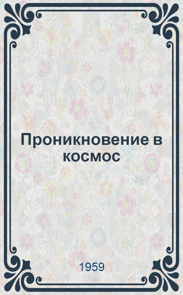 Проникновение в космос : Сборник выступлений ученых на Воскресных чтениях Политехнического музей, посвященных запуску советской космической ракеты на Луну. (20 сент. 1959 г.)