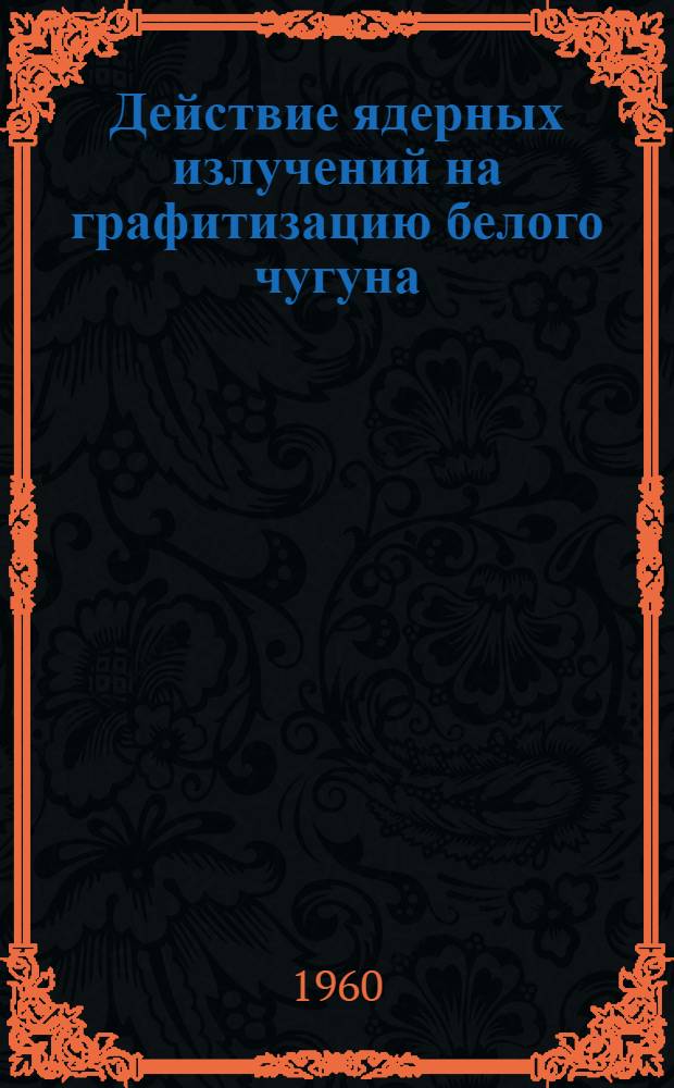 Действие ядерных излучений на графитизацию белого чугуна : Автореферат дис., представл. на соискание ученой степени кандидата технических наук