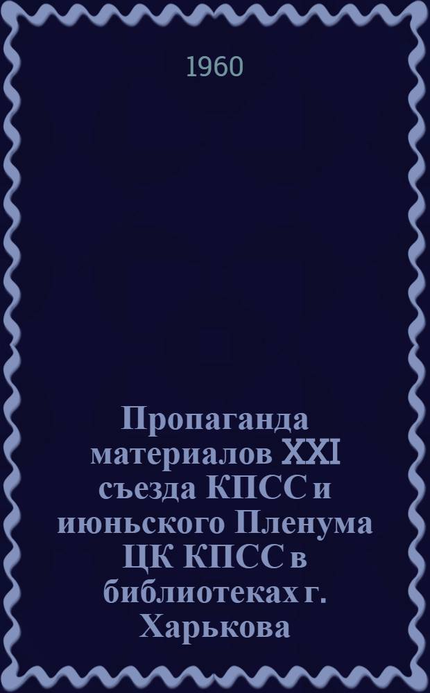 Пропаганда материалов XXI съезда КПСС и июньского Пленума ЦК КПСС в библиотеках г. Харькова : (Тезисы докладов Научно-методической конференции 20-21 окт. 1960 г.)