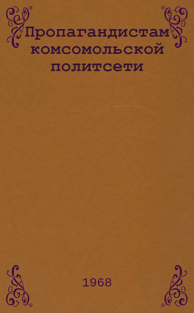 Пропагандистам комсомольской политсети : (Опыт работы. Метод. советы) : Сборник