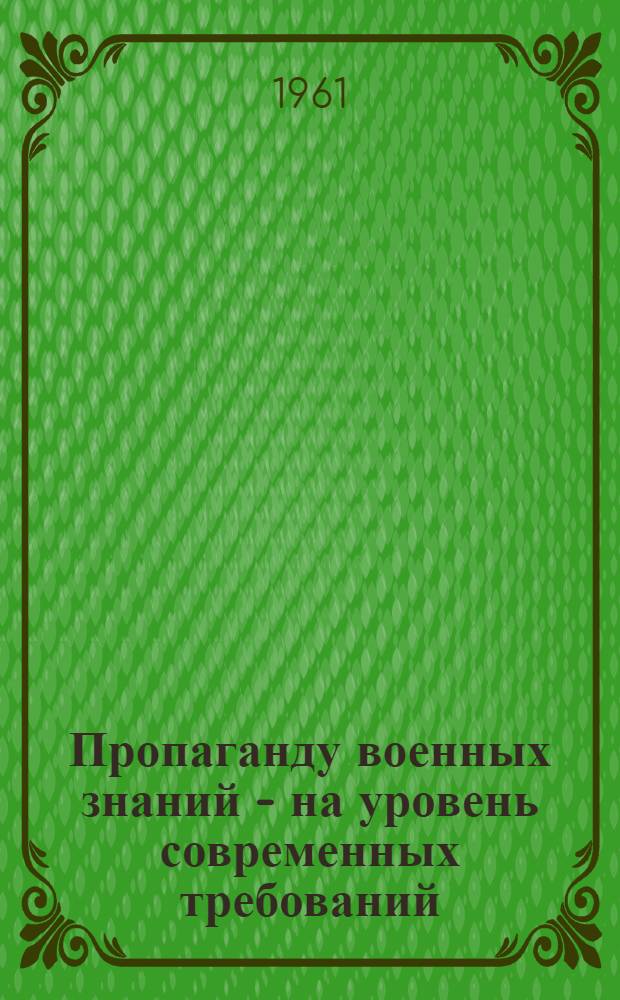 Пропаганду военных знаний - на уровень современных требований : Сборник : По материалам Всесоюз. совещания группы работников и активистов ДОСААФ, посвящ. вопросам пропаганды воен. знаний в организациях О-ва