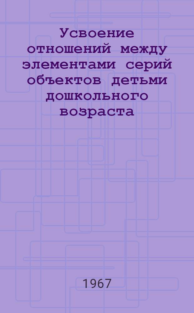 Усвоение отношений между элементами серий объектов детьми дошкольного возраста : Автореферат дис. на соискание ученой степени кандидата педагогических наук (по психологии)