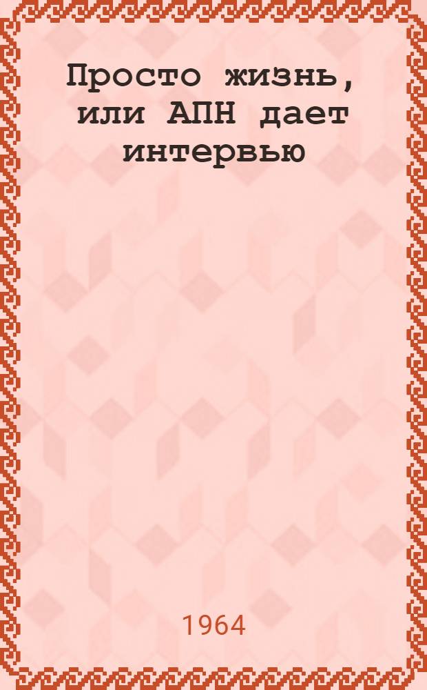 Просто жизнь, или АПН дает интервью : СССР: одно короткое путешествие, 49 больших и малых проблем, 100 разных цифр