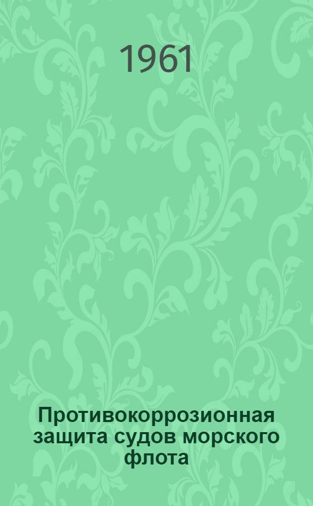 Противокоррозионная защита судов морского флота : Материалы Семинара, провед. на Канонерском судоремонтном заводе г. Ленинград, 30 авг. - 7 сент. 1961 г.