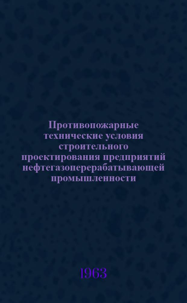 Противопожарные технические условия строительного проектирования предприятий нефтегазоперерабатывающей промышленности : (ПТУСП 02-62) : Утв. Гос. ком. Совета Министров СССР по топливной пром-сти 14/VI 1962 г