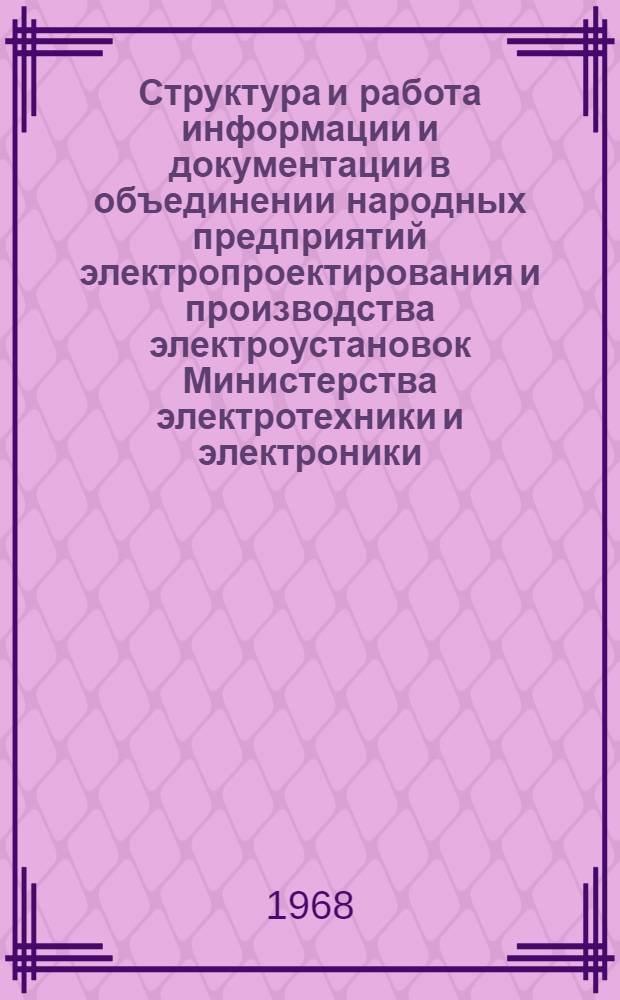 Структура и работа информации и документации в объединении народных предприятий электропроектирования и производства электроустановок Министерства электротехники и электроники : (Доп. доклад по теме 42 плана работ ПКС СЭВ на 1968 г.) : По материалам Герм. Дем. Республики
