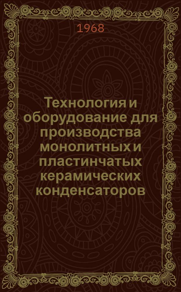 Технология и оборудование для производства монолитных и пластинчатых керамических конденсаторов : Отеч. и зарубежная литература за 1962-1968 (февр.) гг