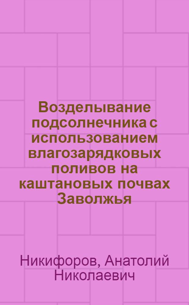 Возделывание подсолнечника с использованием влагозарядковых поливов на каштановых почвах Заволжья : Автореферат дис., представленной на соискание ученой степени кандидата сельскохозяйственных наук