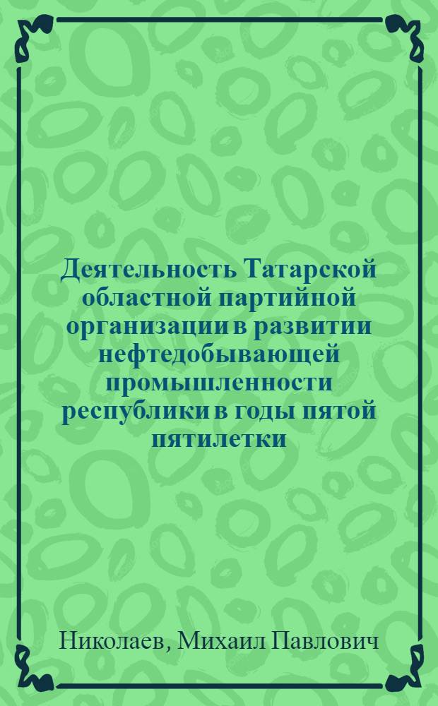 Деятельность Татарской областной партийной организации в развитии нефтедобывающей промышленности республики в годы пятой пятилетки. (1951-1955 гг.) : Автореферат дис. на соискание ученой степени кандидата исторических наук