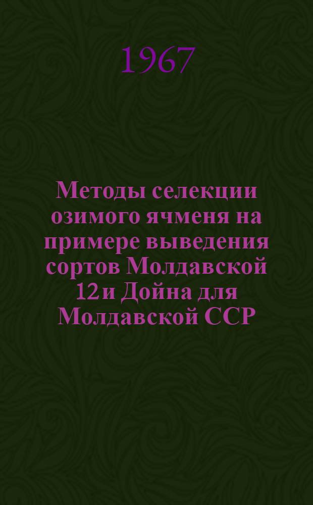 Методы селекции озимого ячменя на примере выведения сортов Молдавской 12 и Дойна для Молдавской ССР : (По результатам исследований за 1950-1966 годы) : Автореферат дис. на соискание ученой степени кандидата сельскохозяйственных наук