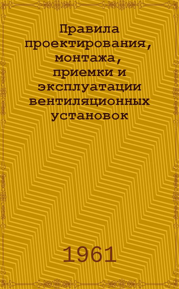 Правила проектирования, монтажа, приемки и эксплуатации вентиляционных установок : Утв. Президиумом ЦК Профсоюза рабочих авиац. и оборонной пром-сти 15/XII 1960 г