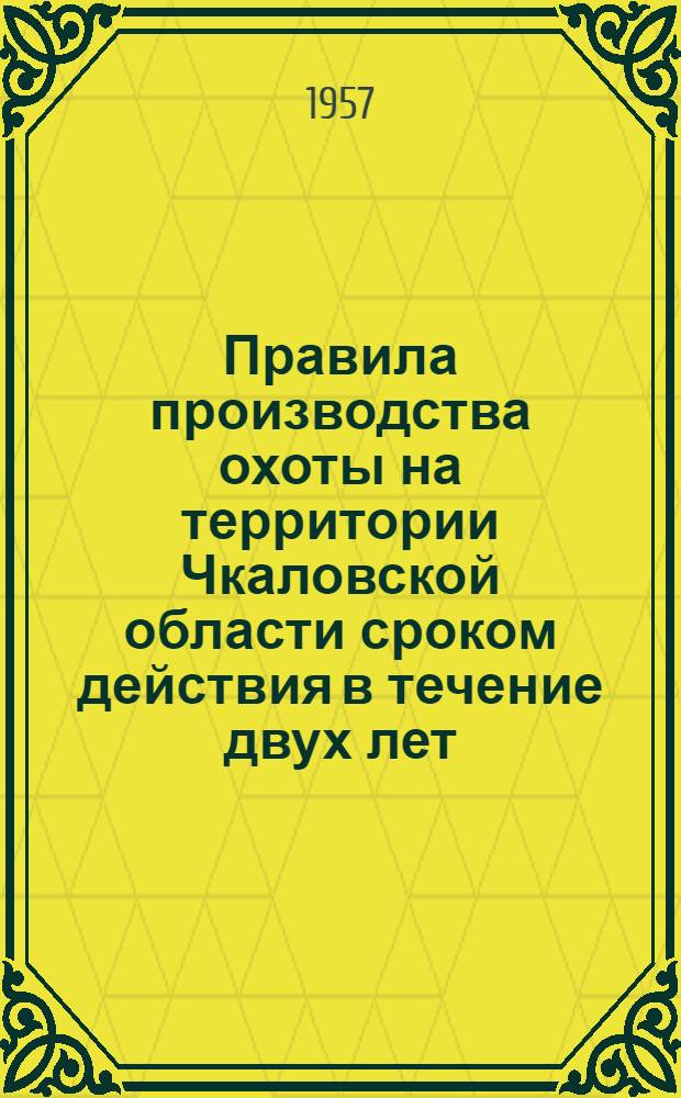Правила производства охоты на территории Чкаловской области сроком действия в течение двух лет : Утв. 27 июня 1957 г