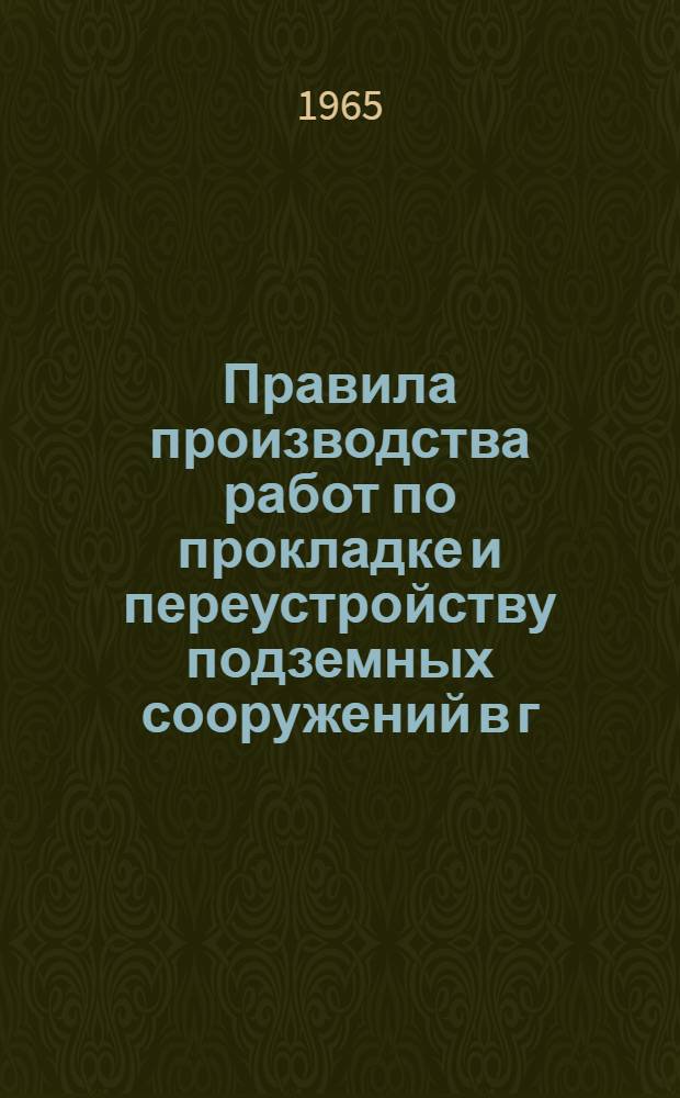 Правила производства работ по прокладке и переустройству подземных сооружений в г. Москве : Утв. Исполкомом 19/X 1965 г