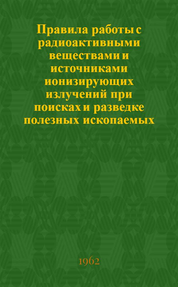 Правила работы с радиоактивными веществами и источниками ионизирующих излучений при поисках и разведке полезных ископаемых : Утв. 1/IX 1961 г.
