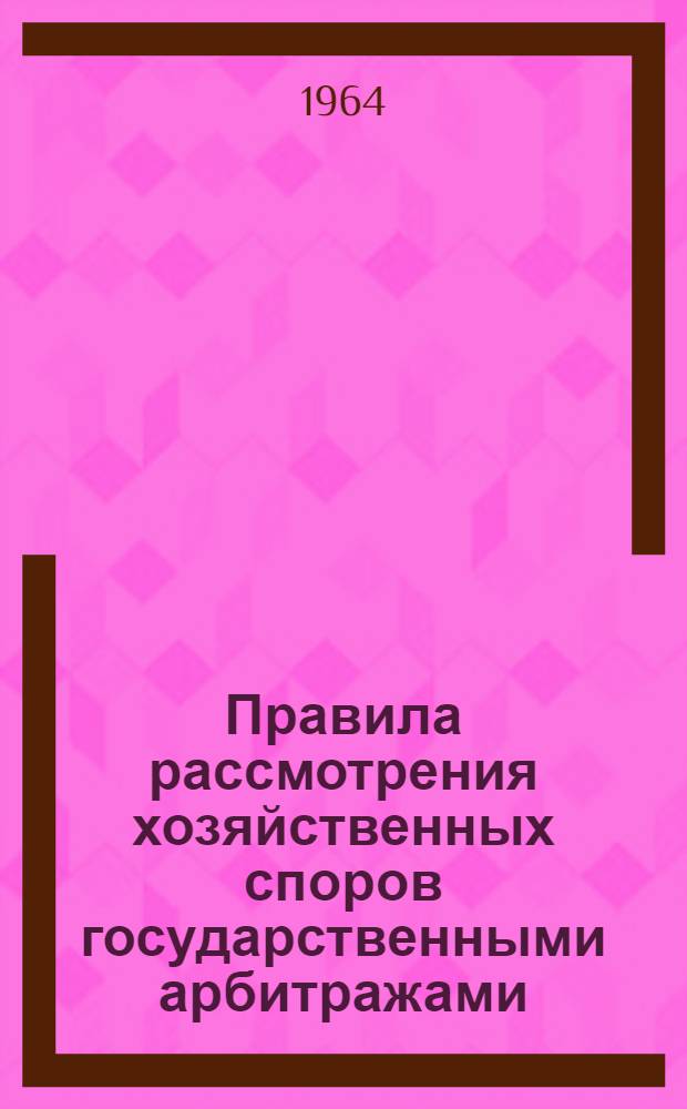 Правила рассмотрения хозяйственных споров государственными арбитражами : Утв. 1/VII 1963 г.