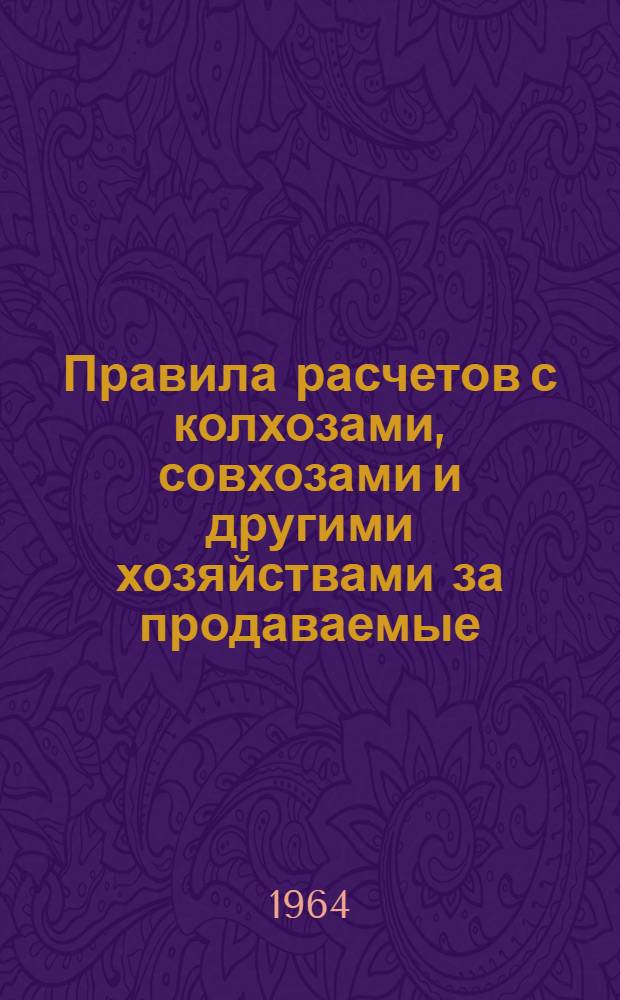 Правила расчетов с колхозами, совхозами и другими хозяйствами за продаваемые (сдаваемые) государству зерно и семена трав : (В помощь руководителям, специалистам и другим работникам колхозов и совхозов)