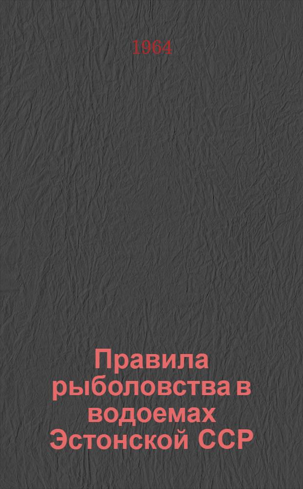 Правила рыболовства в водоемах Эстонской ССР : Сборник положений, утв. Советом Министров ЭССР 22/XII 1960 г. и 30/V 1964 г.