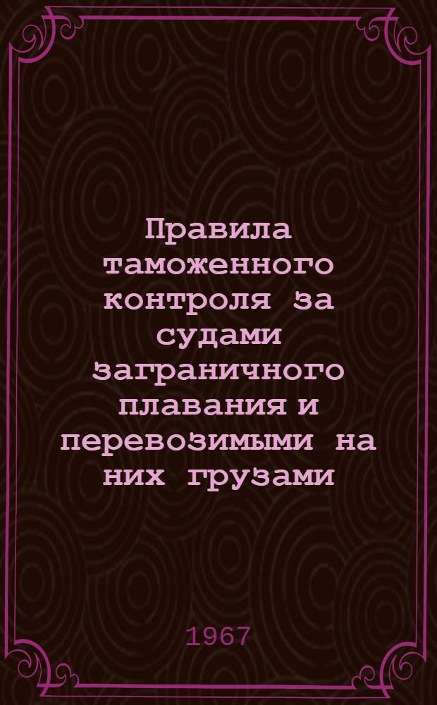 Правила таможенного контроля за судами заграничного плавания и перевозимыми на них грузами : Утв. М-вом внеш. торг. 21/XI 1962 г.