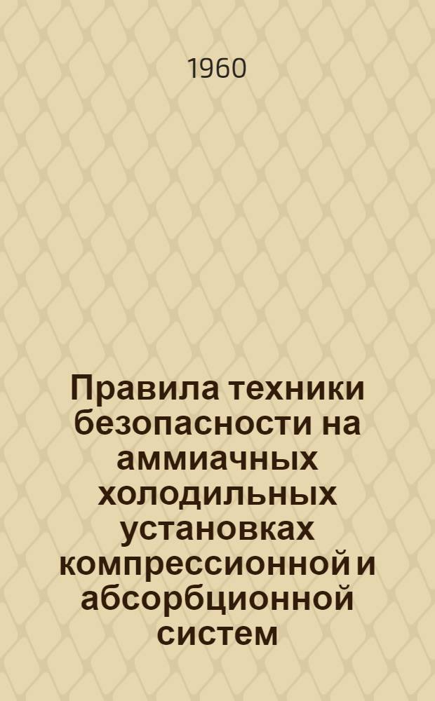 Правила техники безопасности на аммиачных холодильных установках компрессионной и абсорбционной систем : Утв. президиумом ЦК Профсоюза работников госторговли и потребкооперации 22/IV 1959 г.. Приказ по Министерству торговли РСФСР от 3 января 1960 г. № 1
