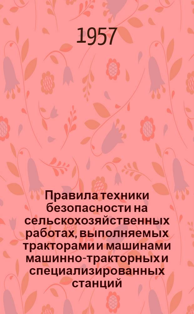 Правила техники безопасности на сельскохозяйственных работах, выполняемых тракторами и машинами машинно-тракторных и специализированных станций : Утв. 10 февр. 1954 г.