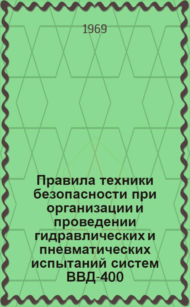 Правила техники безопасности при организации и проведении гидравлических и пневматических испытаний систем ВВД-400 : Утв. ЦК Профсоюза рабочих судостроит. пром-сти 25/VII 1968 г