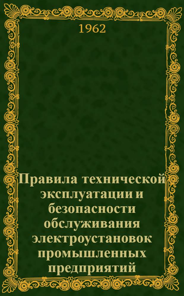 Правила технической эксплуатации и безопасности обслуживания электроустановок промышленных предприятий : Обязательны для пром. предприятий совнархозов, министерств и ведомств : Утв. Гл. энерг. упр. при Госплане СССР (Союзглавэнерго) 10/II 1961 г