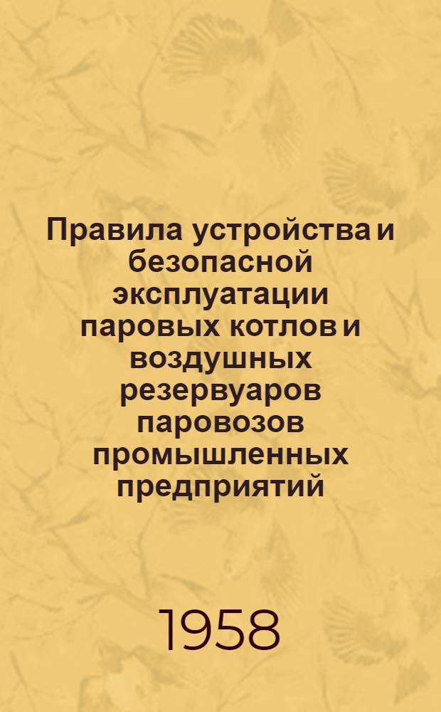 Правила устройства и безопасной эксплуатации паровых котлов и воздушных резервуаров паровозов промышленных предприятий : Обязательны для всех министерств, ведомств и совнархозов : Утв. 31 дек. 1957 г.