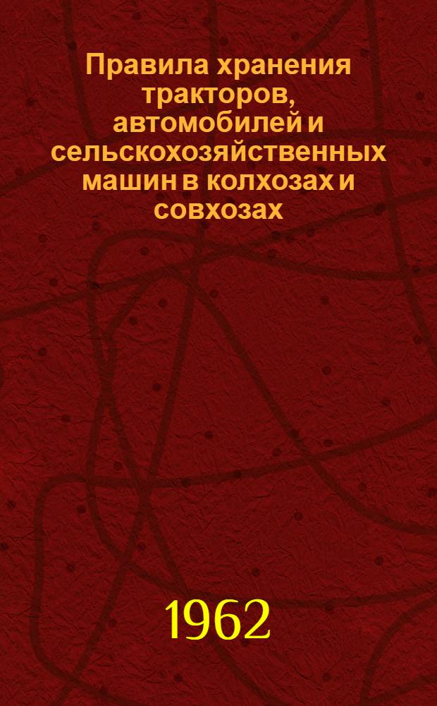 Правила хранения тракторов, автомобилей и сельскохозяйственных машин в колхозах и совхозах : Утв. 2/VI 1962