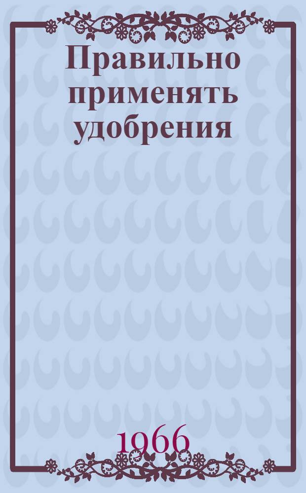 Правильно применять удобрения : (Метод. инструкции по проведению производ. опытов с удобрениями)