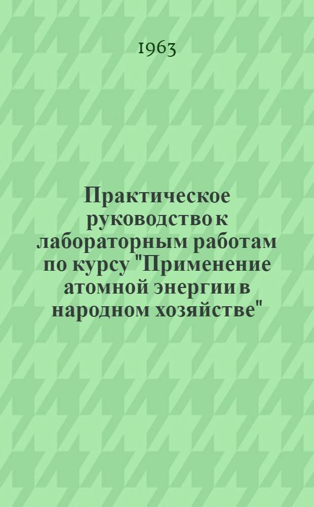 Практическое руководство к лабораторным работам по курсу "Применение атомной энергии в народном хозяйстве"