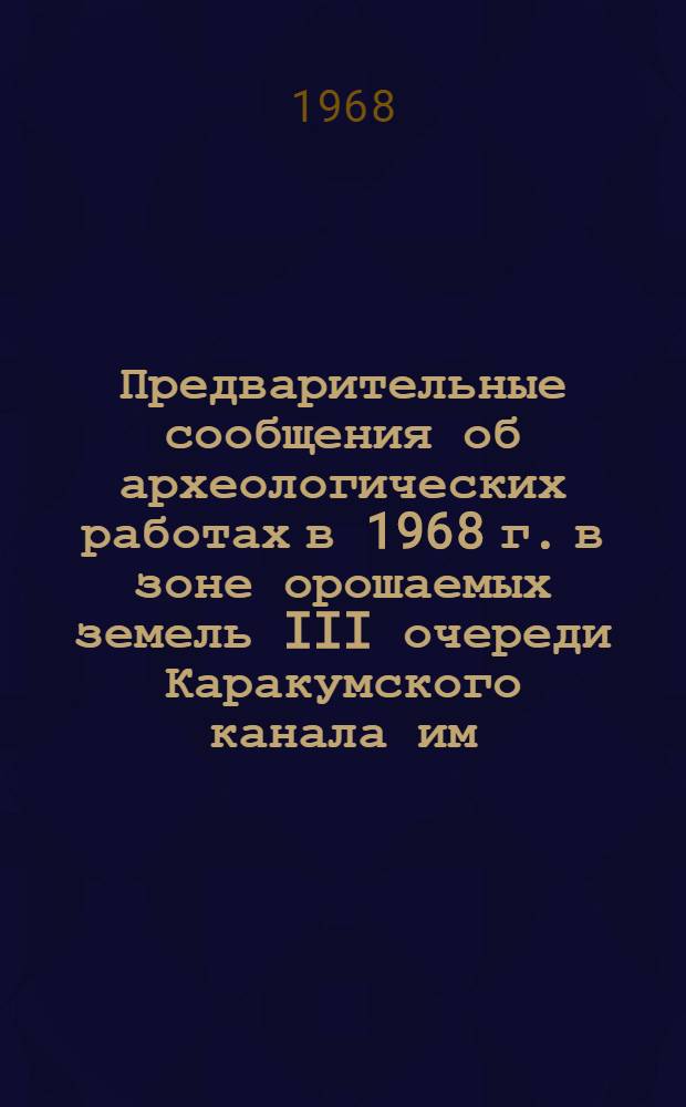 Предварительные сообщения об археологических работах в 1968 г. в зоне орошаемых земель III очереди Каракумского канала им. В.И. Ленина : Сб. ст.