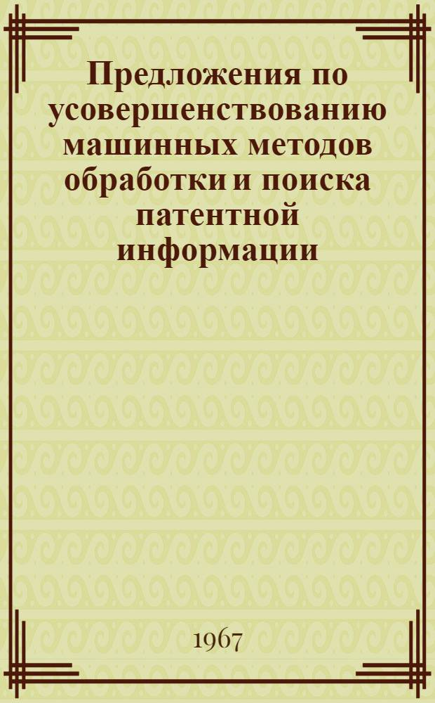 Предложения по усовершенствованию машинных методов обработки и поиска патентной информации : Доклад на совещании рабочей группы по механизации патентно-информ. работ СЭВ. Москва, декабрь, 1966 г
