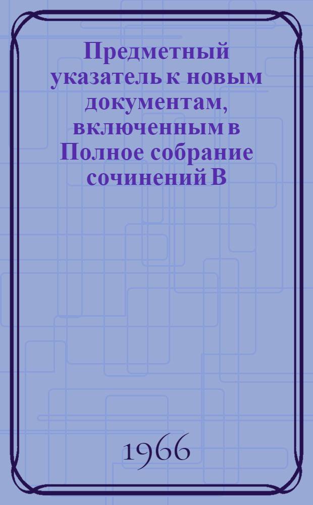Предметный указатель к новым документам, включенным в Полное собрание сочинений В.И. Ленина