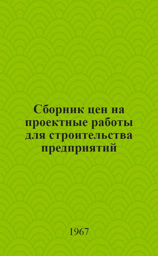 Сборник цен на проектные работы для строительства предприятий : Утв. Предприятием п/я А-1457 20/V-1967 г.