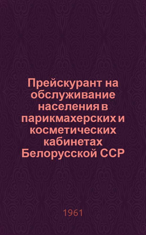 Прейскурант на обслуживание населения в парикмахерских и косметических кабинетах Белорусской ССР : Ввод. в действие с 1 янв. 1962 г