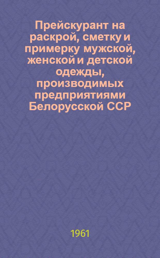 Прейскурант на раскрой, сметку и примерку мужской, женской и детской одежды, производимых предприятиями Белорусской ССР : Вводится в действие с 1 янв. 1962 г