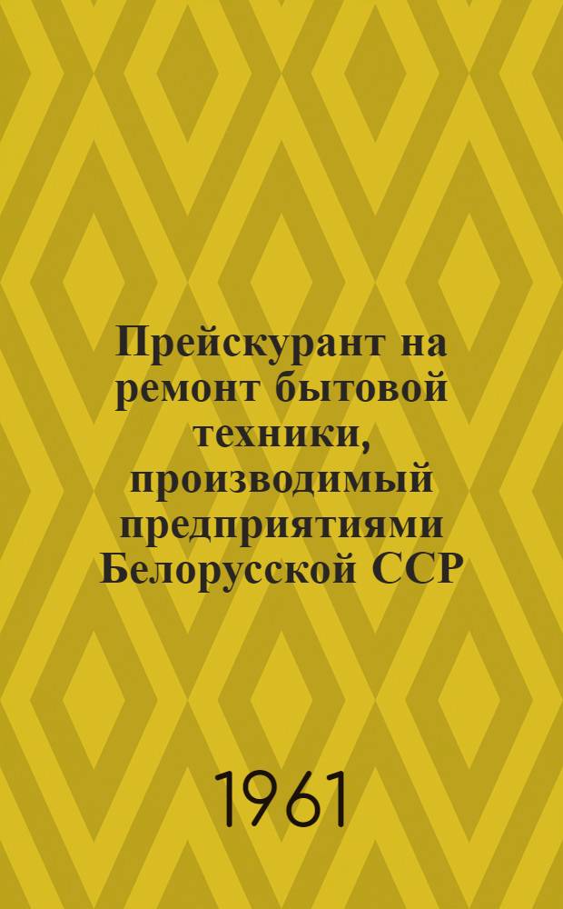 Прейскурант на ремонт бытовой техники, производимый предприятиями Белорусской ССР : Вводится в действие с 1 янв. 1962 г