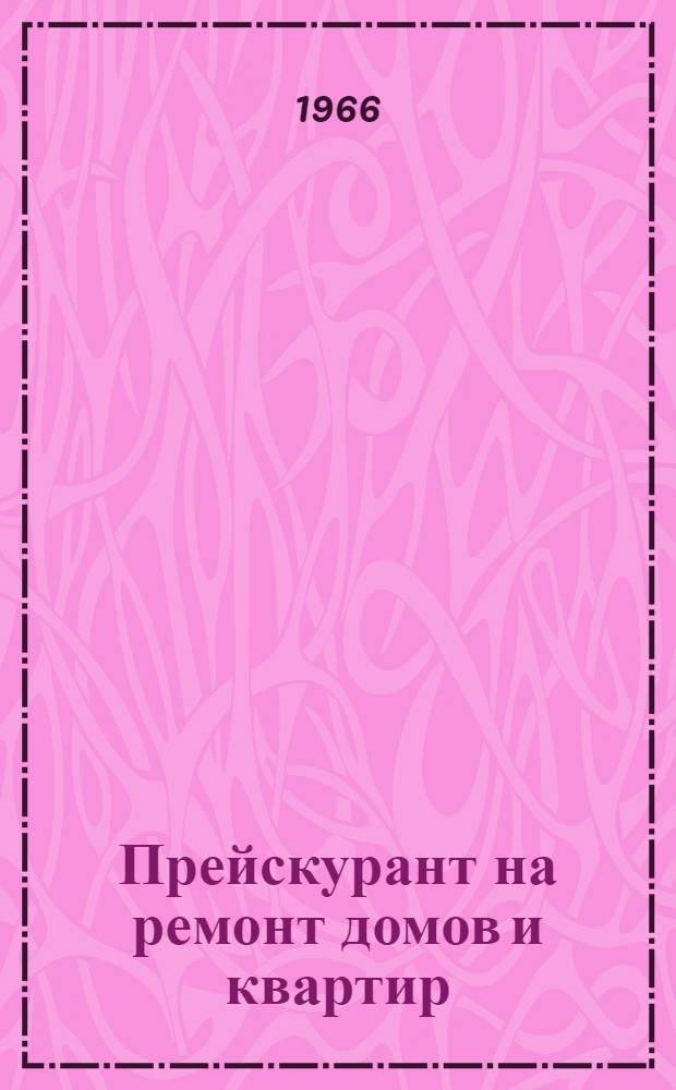 Прейскурант на ремонт домов и квартир : Утв. 24/V 1966 г. : Водится в действие с 15 авг. 1966 г