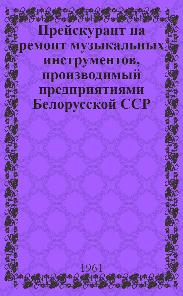 Прейскурант на ремонт музыкальных инструментов, производимый предприятиями Белорусской ССР : Ввод. в действие с 1 янв. 1962 г