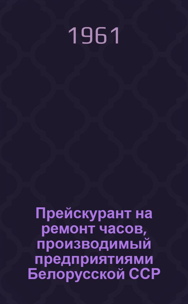 Прейскурант на ремонт часов, производимый предприятиями Белорусской ССР : Ввод. в действие с 1 янв. 1962 г