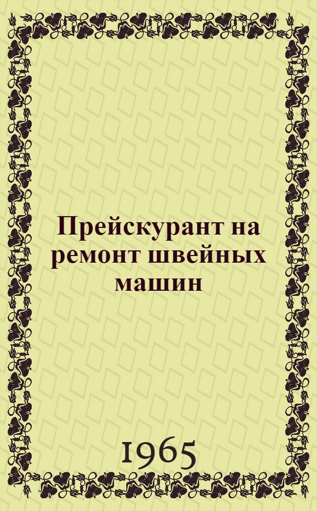 Прейскурант на ремонт швейных машин : Утв. 14/X 1965 г