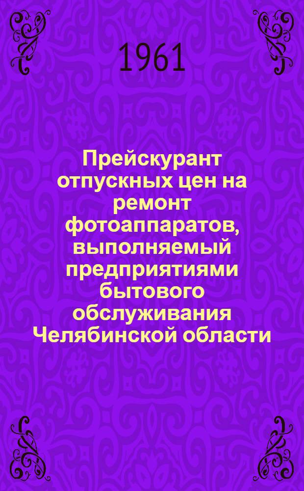 Прейскурант отпускных цен на ремонт фотоаппаратов, выполняемый предприятиями бытового обслуживания Челябинской области : Ввод. в действие с 1 янв. 1962 г.
