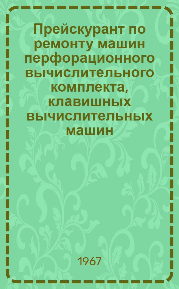 Прейскурант по ремонту машин перфорационного вычислительного комплекта, клавишных вычислительных машин, пишущих машин, арифмометров и ротаторов, выполняемому Рижским опытно-ремонтным заводом вычислительной техники Управления вычислительных работ ЦСУ Латвийской ССР : Утв. 13/XII 1967 г. : Срок действия до 1 янв. 1969 г
