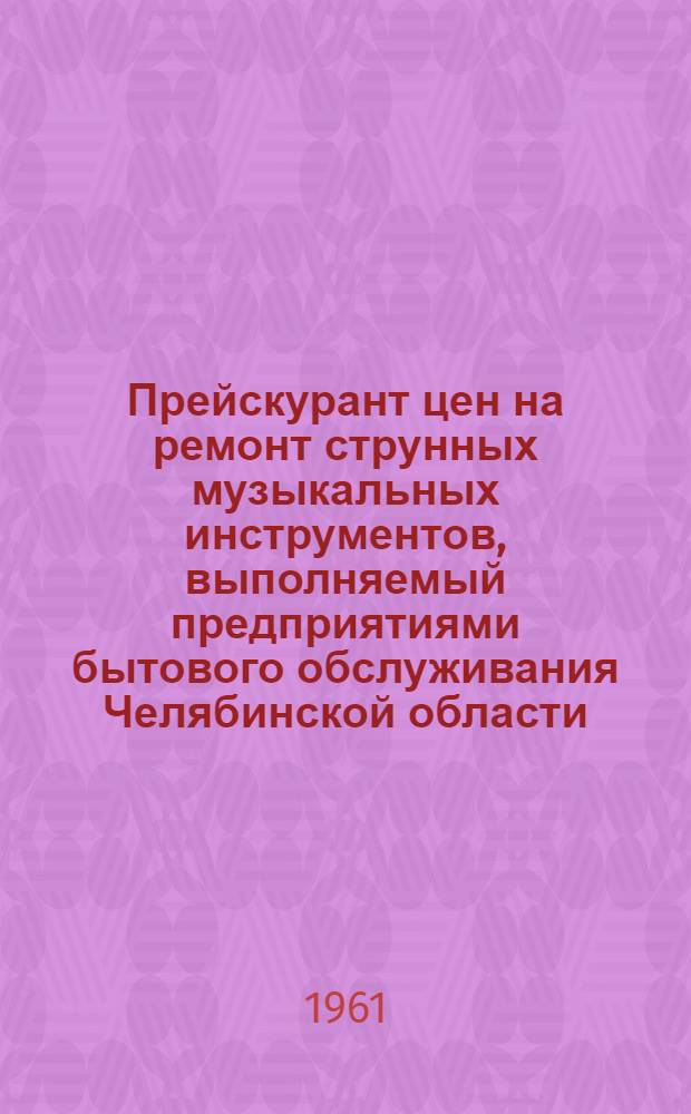 Прейскурант цен на ремонт струнных музыкальных инструментов, выполняемый предприятиями бытового обслуживания Челябинской области : Ввод. в действие с 1 янв. 1962 г