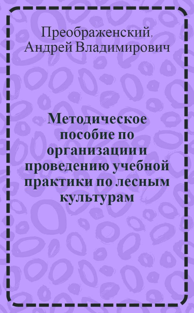 Методическое пособие по организации и проведению учебной практики по лесным культурам : (Для студентов лесохоз. фак.)