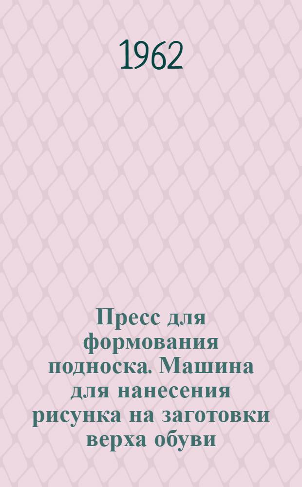 Пресс для формования подноска. Машина для нанесения рисунка на заготовки верха обуви : [Из опыта обувной ф-ки "Скороход"]